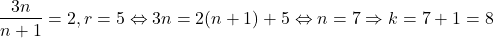 \[ 	\frac{{3n}}{{n + 1}} = 2,r = 5 \Leftrightarrow 3n = 2(n + 1) + 5 \Leftrightarrow n = 7 \Rightarrow k = 7 + 1 = 8 	\]