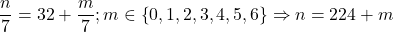 \[ 	\frac{n}{7} = 32 + \frac{m}{7};m \in \left\{ {0,1,2,3,4,5,6} \right\} \Rightarrow n = 224 + m 	\]