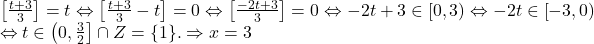  	\[ 	\begin{array}{l} 	 \left[ {\frac{{t + 3}}{3}} \right] = t \Leftrightarrow \left[ {\frac{{t + 3}}{3} - t} \right] = 0 \Leftrightarrow \left[ {\frac{{ - 2t + 3}}{3}} \right] = 0 \Leftrightarrow  - 2t + 3 \in \left[ {0,3} \right) \Leftrightarrow  - 2t \in \left[ { - 3,0} \right) \\ 	  \Leftrightarrow t \in \left( {0,\frac{3}{2}} \right] \cap Z = \{ 1\} . \Rightarrow x = 3 \\ 	 \end{array} 	\] 	