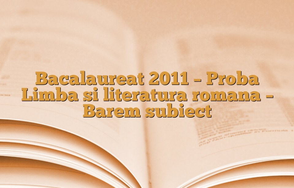 Bacalaureat 2011 – Proba Limba si literatura romana – Barem subiect