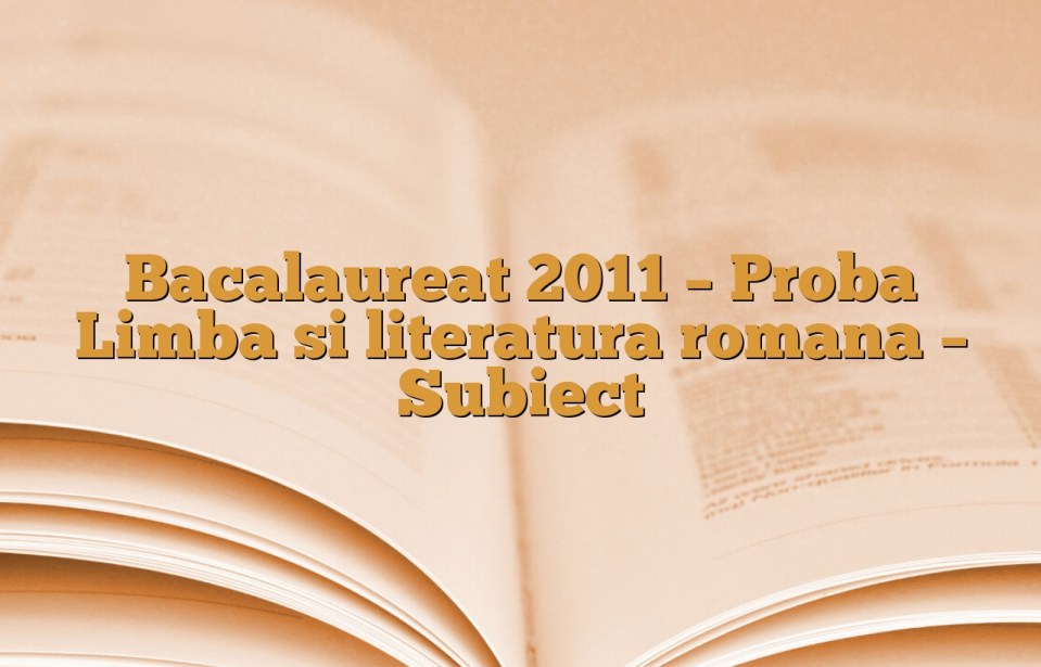 Bacalaureat 2011 – Proba Limba si literatura romana – Subiect