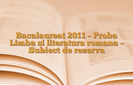 Bacalaureat 2011 – Proba Limba si literatura romana – Subiect de rezerva