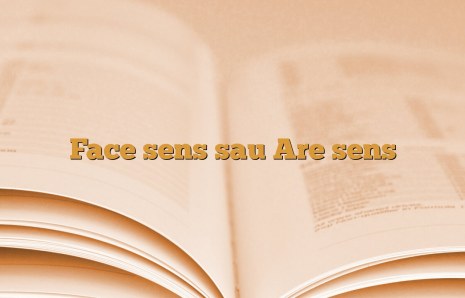 Face sens sau Are sens