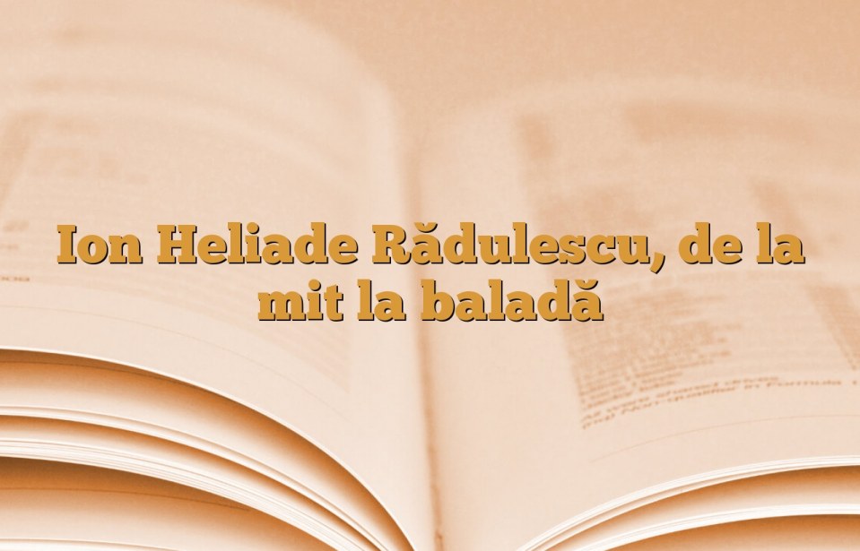 Ion Heliade Rădulescu, de la mit la baladă