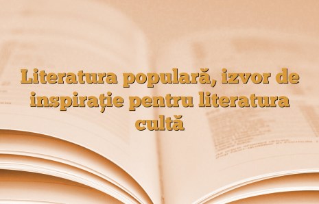 Literatura populară, izvor de inspiraţie pentru literatura cultă